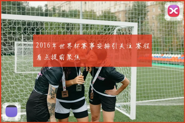 2016年世界杯赛事安排引关注 赛程看点提前聚焦