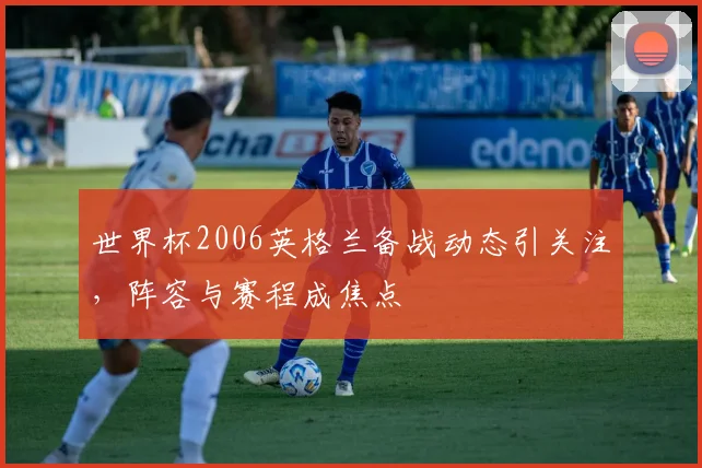 世界杯2006英格兰备战动态引关注,阵容与赛程成焦点