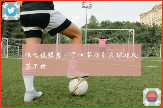 咪咕视频看不了世界杯引发球迷观赛不便