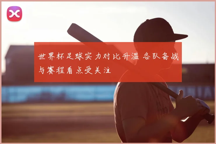 世界杯足球实力对比升温 各队备战与赛程看点受关注