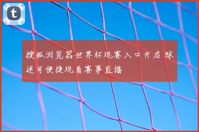 搜狐浏览器世界杯观赛入口开启 球迷可便捷观看赛事直播