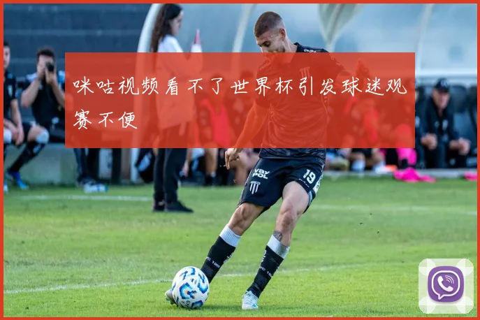 咪咕视频看不了世界杯引发球迷观赛不便