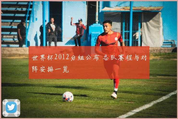 世界杯2012分组公布 各队赛程与对阵安排一览