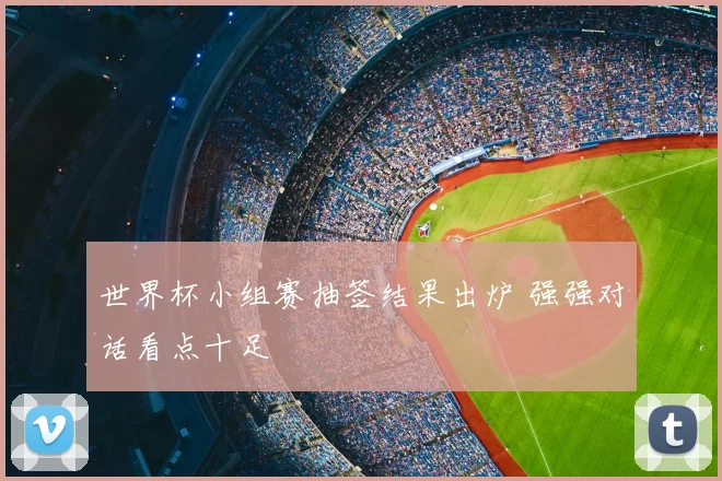 世界杯小组赛抽签结果出炉 强强对话看点十足