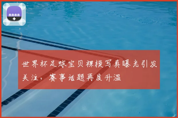 世界杯足球宝贝裸模写真曝光引发关注,赛事话题再度升温