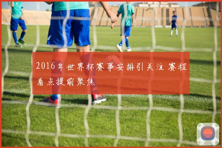 2016年世界杯赛事安排引关注 赛程看点提前聚焦
