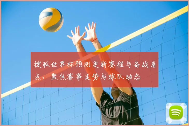 搜狐世界杯预测更新赛程与备战看点,聚焦赛事走势与球队动态