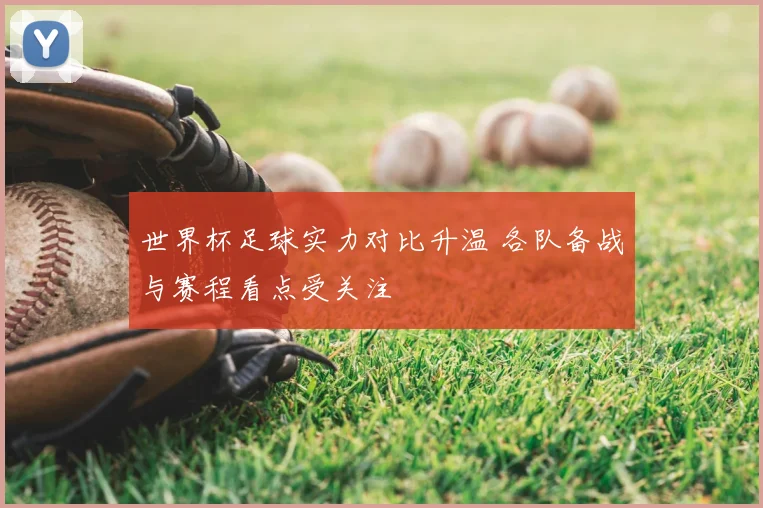 世界杯足球实力对比升温 各队备战与赛程看点受关注