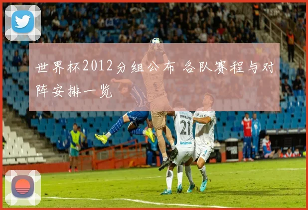 世界杯2012分组公布 各队赛程与对阵安排一览