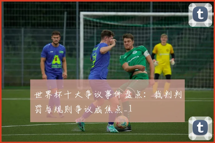 世界杯十大争议事件盘点:裁判判罚与规则争议成焦点_1