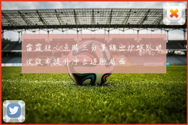 雷霆核心点睛三分集锦出炉球队进攻效率提升冲击连胜局面
