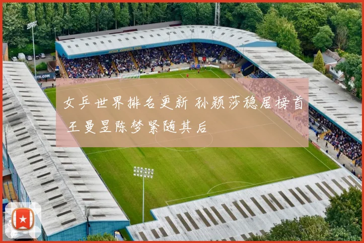 女乒世界排名更新 孙颖莎稳居榜首 王曼昱陈梦紧随其后